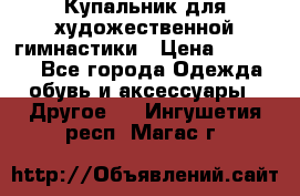 Купальник для художественной гимнастики › Цена ­ 16 000 - Все города Одежда, обувь и аксессуары » Другое   . Ингушетия респ.,Магас г.
